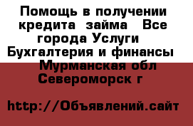 Помощь в получении кредита, займа - Все города Услуги » Бухгалтерия и финансы   . Мурманская обл.,Североморск г.